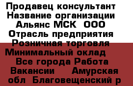 Продавец-консультант › Название организации ­ Альянс-МСК, ООО › Отрасль предприятия ­ Розничная торговля › Минимальный оклад ­ 1 - Все города Работа » Вакансии   . Амурская обл.,Благовещенский р-н